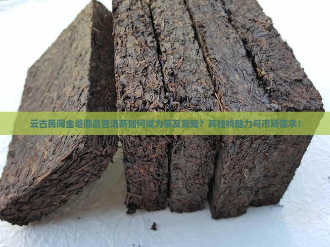云古民间金毫御品普洱茶如何成为茶友新宠？其独特魅力与市场需求！