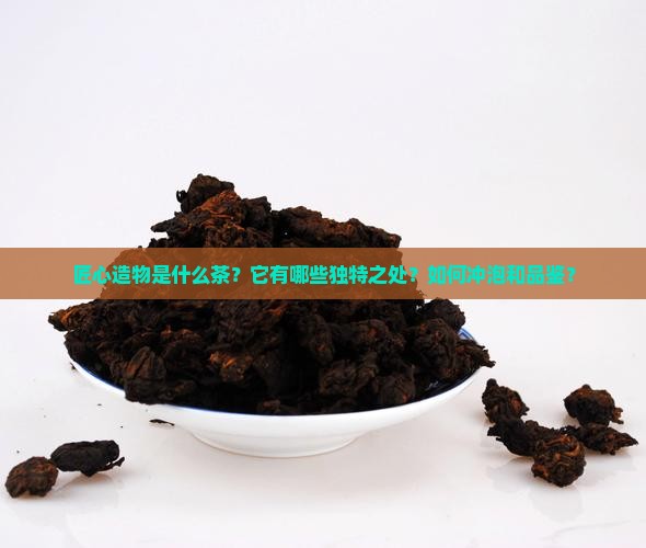 匠心造物是什么茶？它有哪些独特之处？如何冲泡和品鉴？