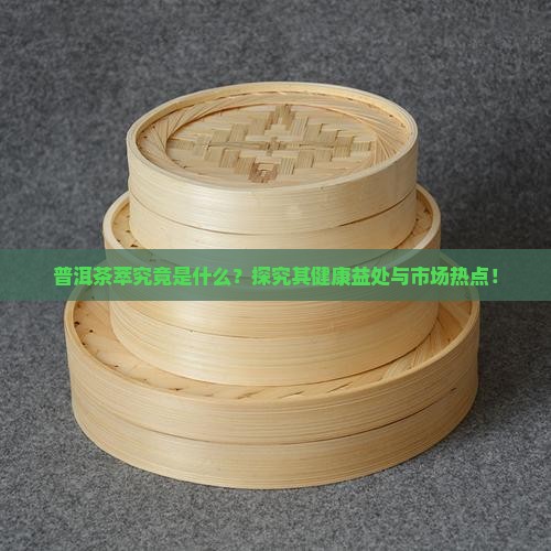 普洱茶萃究竟是什么？探究其健康益处与市场热点！
