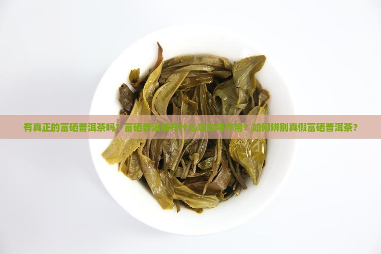 有真正的富硒普洱茶吗？富硒普洱茶有什么功效与作用？如何辨别真假富硒普洱茶？