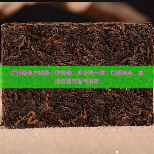 昔归茶皇古树茶：价格表、多少钱一饼、口感特点、地理位置与香气解析