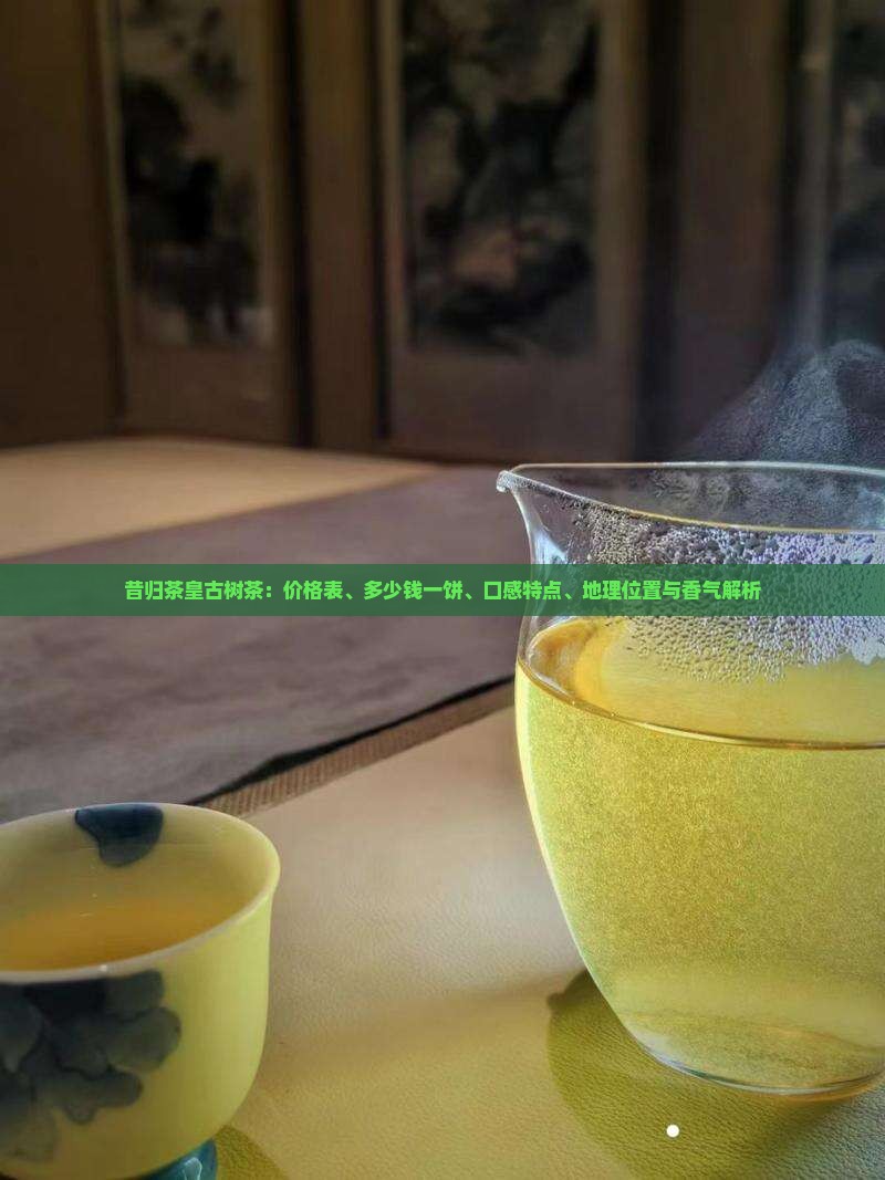 昔归茶皇古树茶：价格表、多少钱一饼、口感特点、地理位置与香气解析