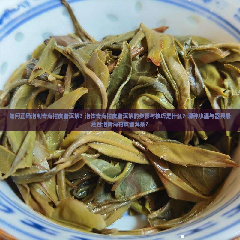 如何正确泡制青海柑皮普洱茶？泡饮青海柑皮普洱茶的步骤与技巧是什么？哪种水温与器具最适合泡青海柑皮普洱茶？