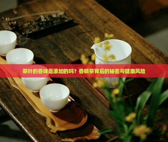茶叶的香味是添加的吗？香精茶背后的秘密与健康风险