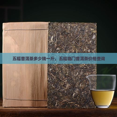 五福普洱茶多少钱一斤，五福临门普洱茶价格查询