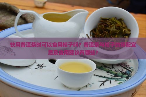 饮用普洱茶时可以食用桔子吗？普洱茶与桔子的搭配宜忌及食用建议有哪些？