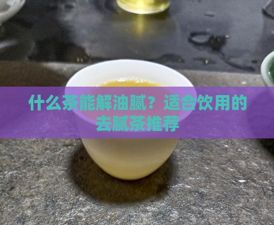 什么茶能解油腻？适合饮用的去腻茶推荐