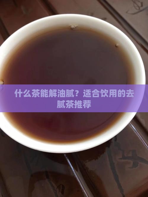 什么茶能解油腻？适合饮用的去腻茶推荐