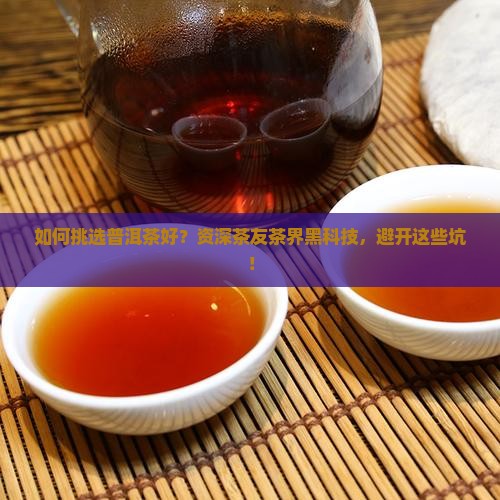 如何挑选普洱茶好？资深茶友茶界黑科技，避开这些坑！