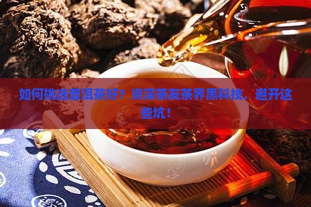 如何挑选普洱茶好？资深茶友茶界黑科技，避开这些坑！