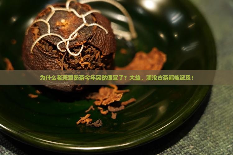 为什么老班章熟茶今年突然便宜了？大益、澜沧古茶都被波及！
