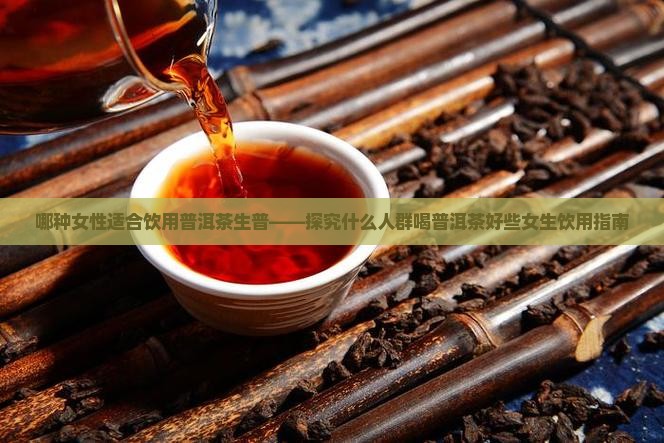 哪种女性适合饮用普洱茶生普——探究什么人群喝普洱茶好些女生饮用指南