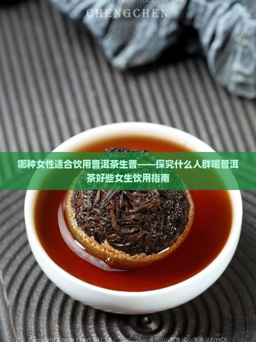 哪种女性适合饮用普洱茶生普——探究什么人群喝普洱茶好些女生饮用指南