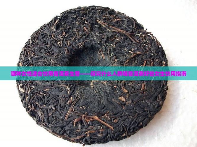 哪种女性适合饮用普洱茶生普——探究什么人群喝普洱茶好些女生饮用指南