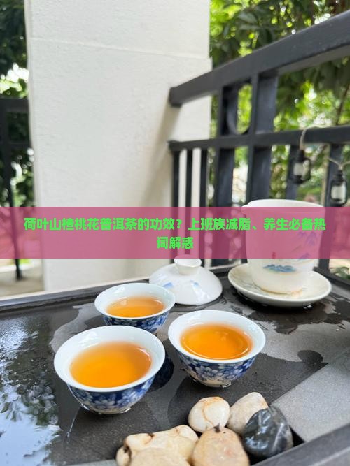荷叶山楂桃花普洱茶的功效？上班族减脂、养生必备热词解惑