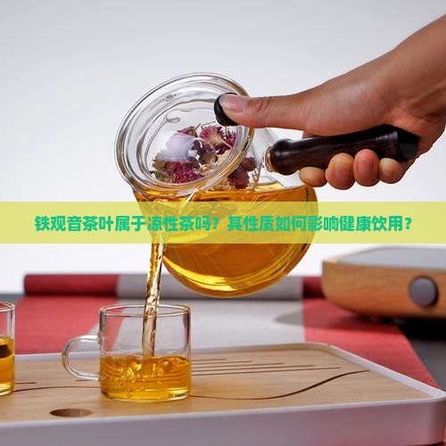 铁观音茶叶属于凉性茶吗?其性质如何影响健康饮用? 铁观音茶叶属于凉性茶吗?其性质如何影响健康饮用?