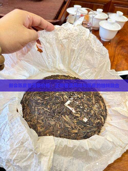 新会陈皮普洱茶价格：正宗普洱风味与陈皮的独特融合