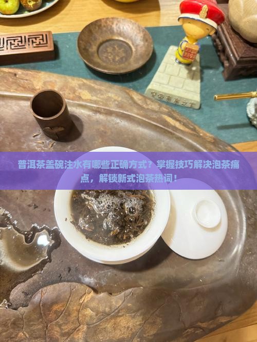 普洱茶盖碗注水有哪些正确方式？掌握技巧解决泡茶痛点，解锁新式泡茶热词！