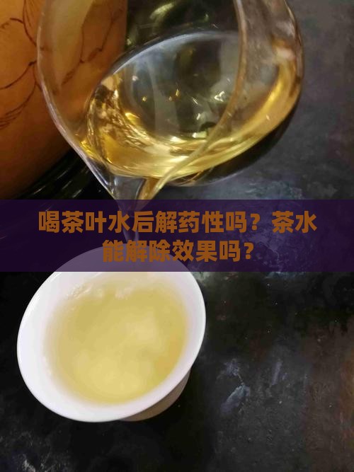 喝茶叶水后解药性吗？茶水能解除效果吗？