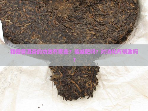 甜橙普洱茶的功效有哪些？能减肥吗？对消化有帮助吗？