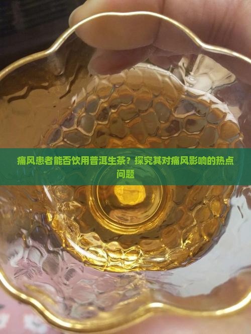 痛风患者能否饮用普洱生茶？探究其对痛风影响的热点问题