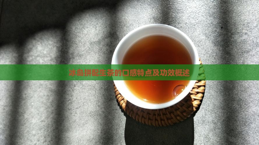 冰岛拼配生茶的口感特点及功效概述