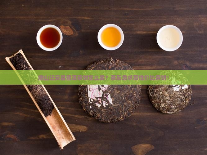 唐山迁安县普洱茶饼怎么卖？茶友急求高性价比茶饼！
