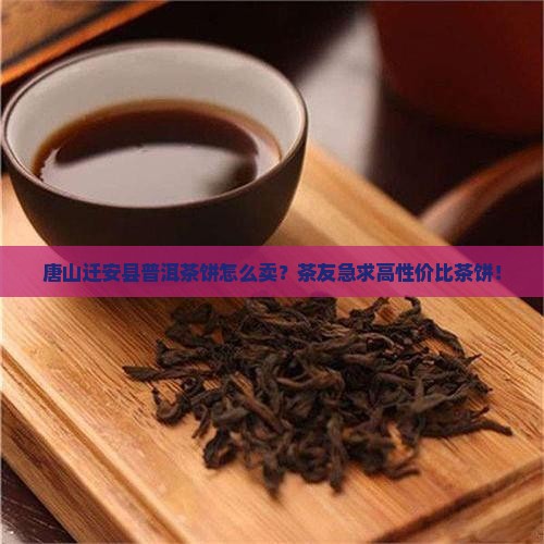 唐山迁安县普洱茶饼怎么卖？茶友急求高性价比茶饼！