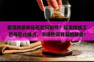 普洱熟茶茶化石如何制作?探索传统工艺与现代痛点,市场热词背后的秘密! 普洱熟茶茶化石如何制作?探索传统工艺与现代痛点,市场热词背后的秘密!