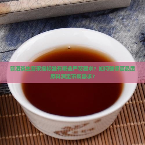 普洱茶生普采摘标准有哪些严苛要求？如何确保高品质原料满足市场需求？