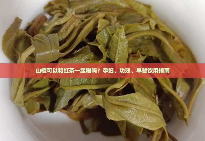 山楂可以和红茶一起喝吗？孕妇、功效、早餐饮用指南