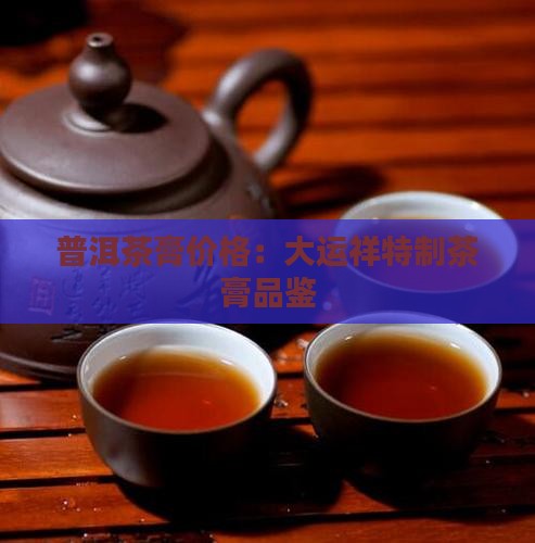 普洱茶膏价格：大运祥特制茶膏品鉴