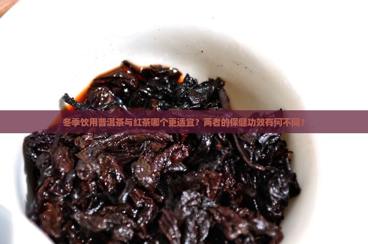 冬季饮用普洱茶与红茶哪个更适宜？两者的保健功效有何不同？