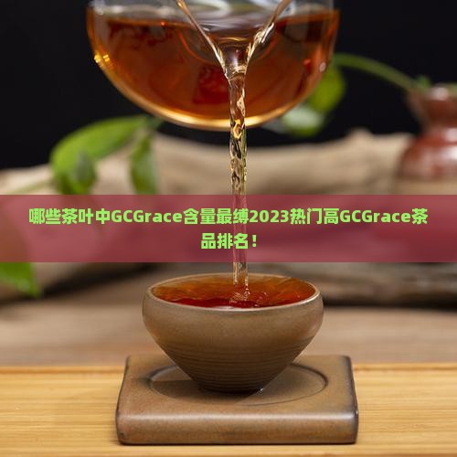 哪些茶叶中GCGrace含量最缚2023热门高GCGrace茶品排名！