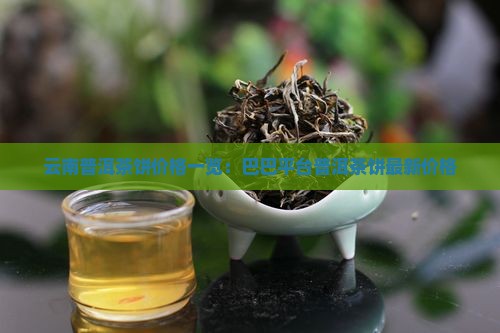 云南普洱茶饼价格一览：巴巴平台普洱茶饼最新价格