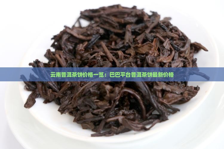 云南普洱茶饼价格一览：巴巴平台普洱茶饼最新价格