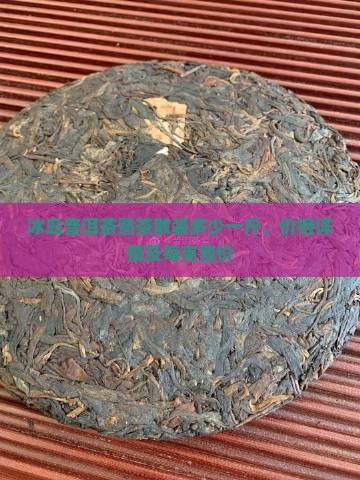 冰岛普洱茶熟茶散装多少一斤，价格详情及每克售价