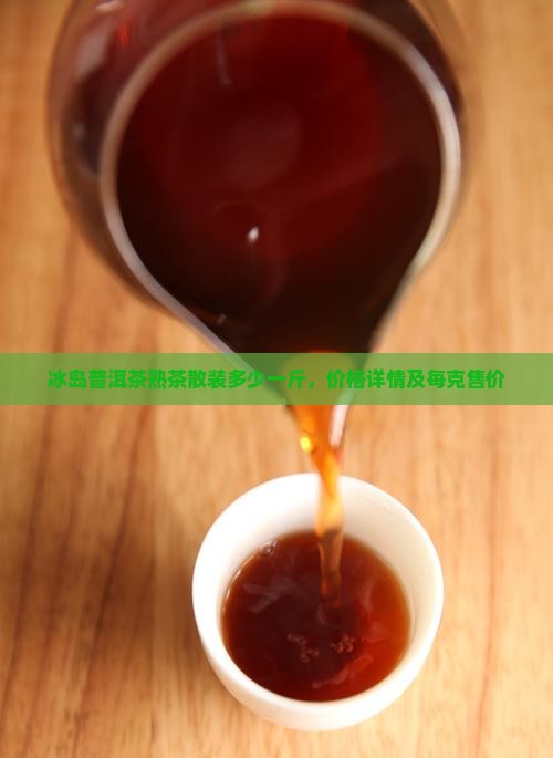 冰岛普洱茶熟茶散装多少一斤，价格详情及每克售价