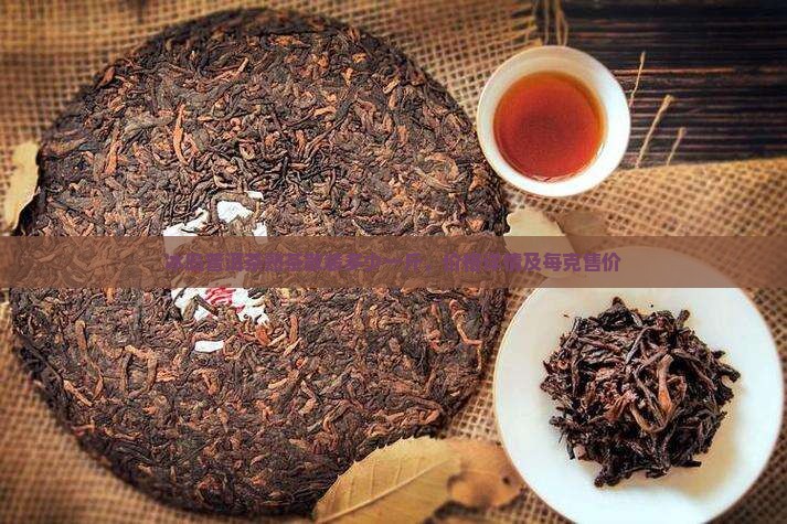 冰岛普洱茶熟茶散装多少一斤，价格详情及每克售价