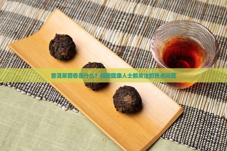 普洱茶菌香是什么？肠道健康人士都关注的热点问题