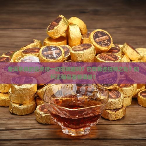 普洱茶真的是终结一切的味道吗？它有哪些独特之处？如何正确品鉴普洱茶？