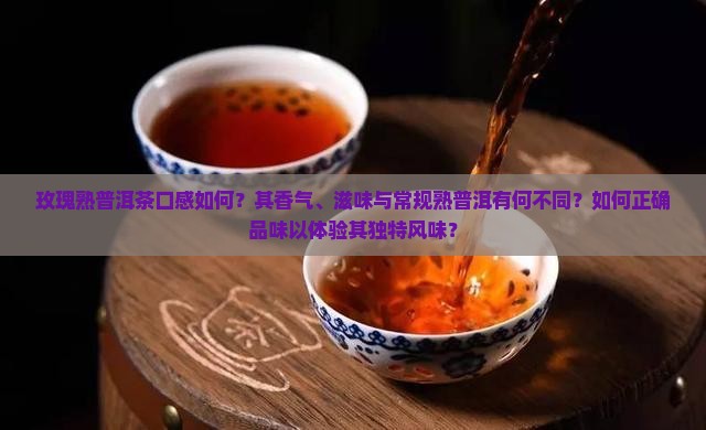 玫瑰熟普洱茶口感如何？其香气、滋味与常规熟普洱有何不同？如何正确品味以体验其独特风味？