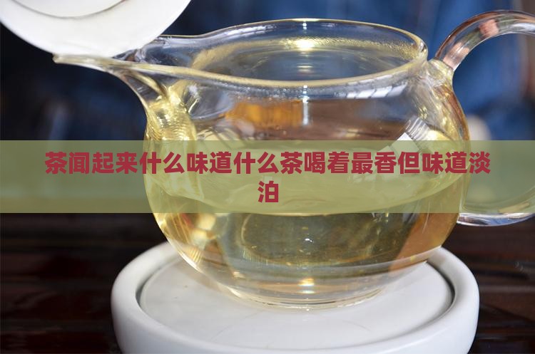 茶闻起来什么味道什么茶喝着最香但味道淡泊