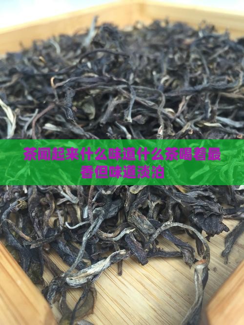 茶闻起来什么味道什么茶喝着最香但味道淡泊