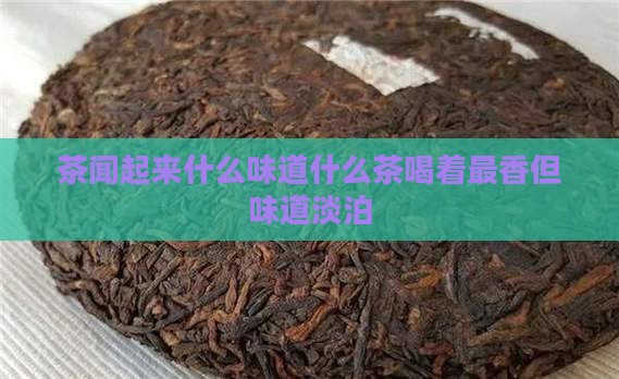 茶闻起来什么味道什么茶喝着最香但味道淡泊