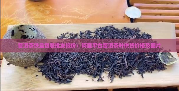 普洱茶铁盒包装批发报价：阿里平台普洱茶叶供货价格及图片