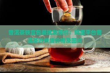 普洱茶铁盒包装批发报价：阿里平台普洱茶叶供货价格及图片