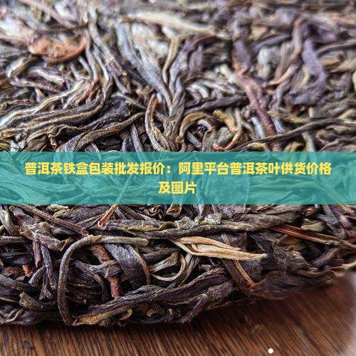 普洱茶铁盒包装批发报价：阿里平台普洱茶叶供货价格及图片