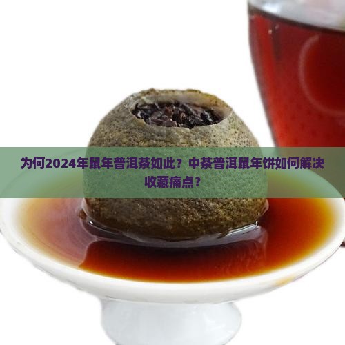 为何2024年鼠年普洱茶如此？中茶普洱鼠年饼如何解决收藏痛点？