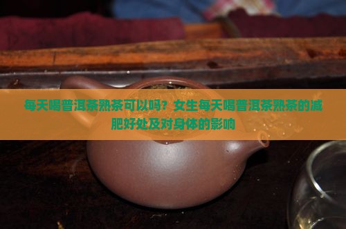 每天喝普洱茶熟茶可以吗？女生每天喝普洱茶熟茶的减肥好处及对身体的影响
